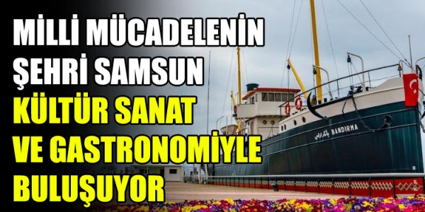 MİLLİ MÜCADELENİN ŞEHRİ SAMSUN KÜLTÜR SANAT VE GASTRONOMİYLE BULUŞUYOR